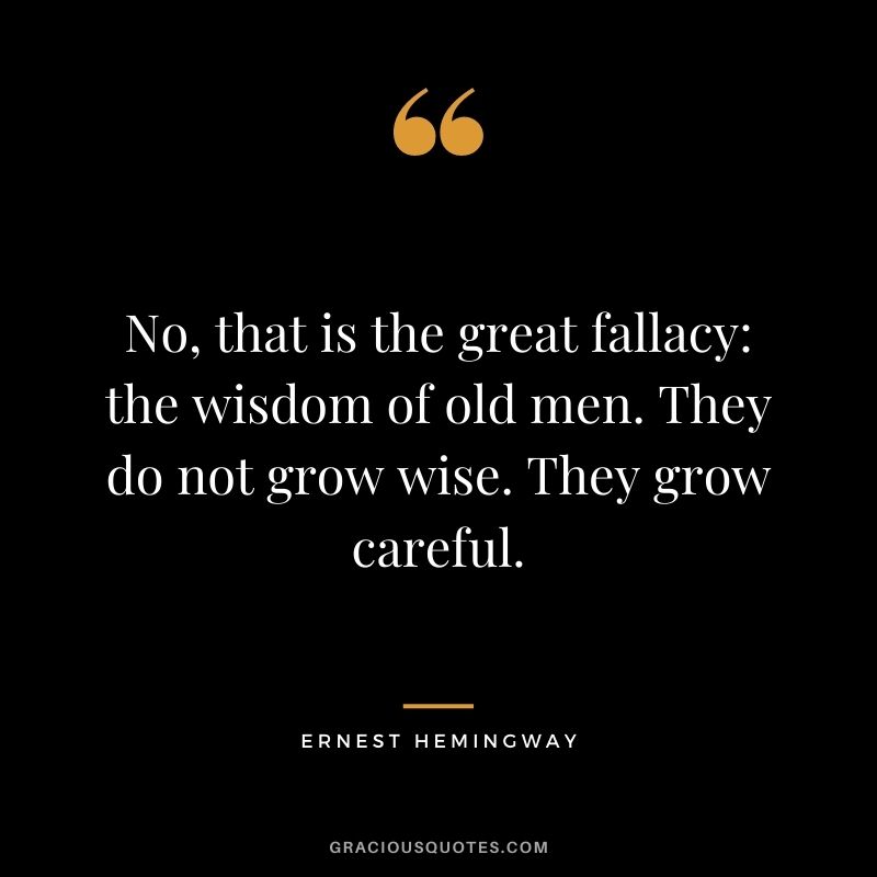 No, that is the great fallacy the wisdom of old men. They do not grow wise. They grow careful.