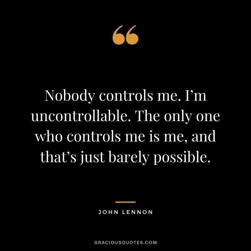 Nobody controls me. I’m uncontrollable. The only one who controls me is me, and that’s just barely possible.