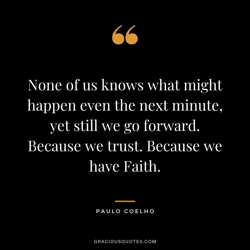 None of us knows what might happen even the next minute, yet still we go forward. Because we trust. Because we have Faith. - Paulo Coelho