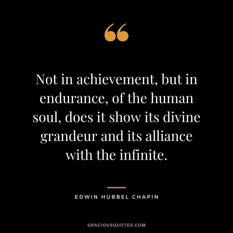 Not in achievement, but in endurance, of the human soul, does it show its divine grandeur and its alliance with the infinite. - Edwin Hubbel Chapin