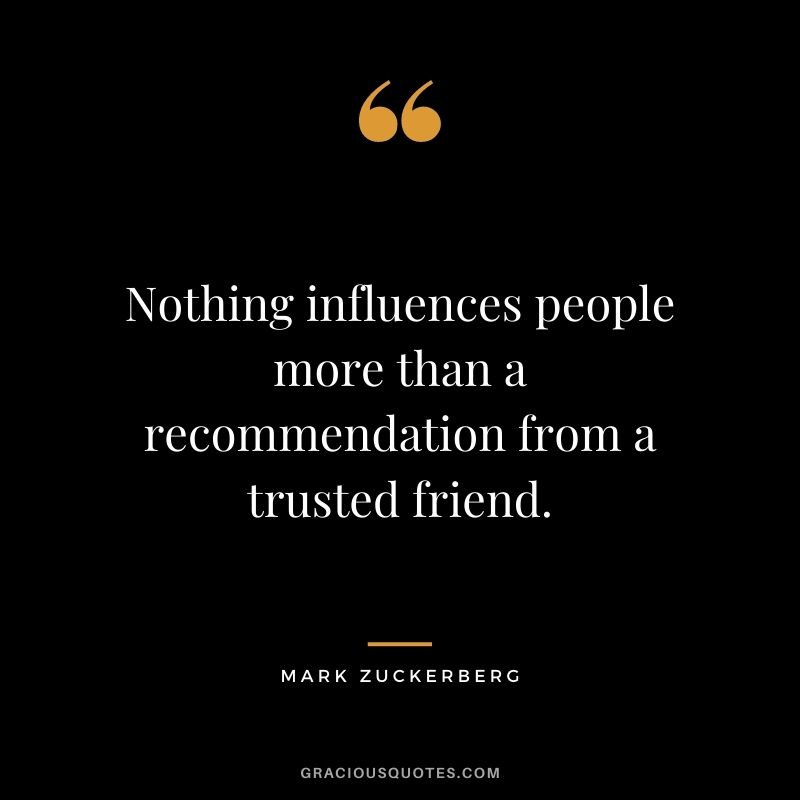 Nothing influences people more than a recommendation from a trusted friend.