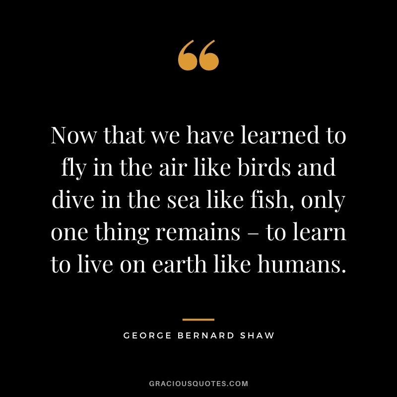 Now that we have learned to fly in the air like birds and dive in the sea like fish, only one thing remains – to learn to live on earth like humans.