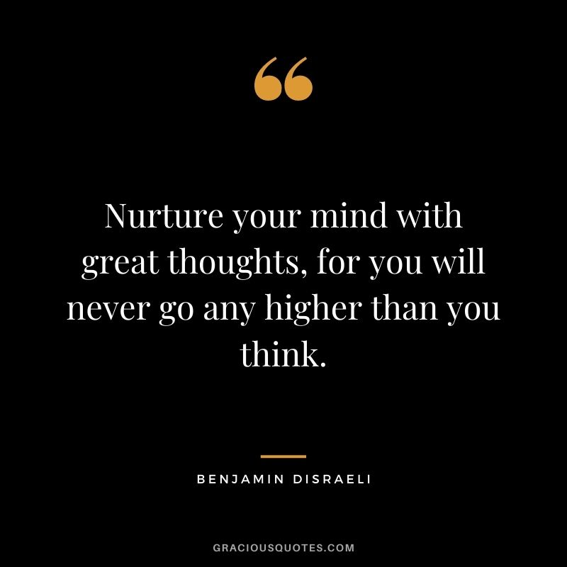 Nurture your mind with great thoughts, for you will never go any higher than you think. - Benjamin Disraeli