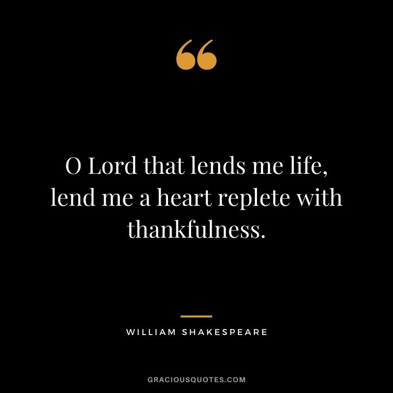 O Lord that lends me life, lend me a heart replete with thankfulness. - William Shakespeare
