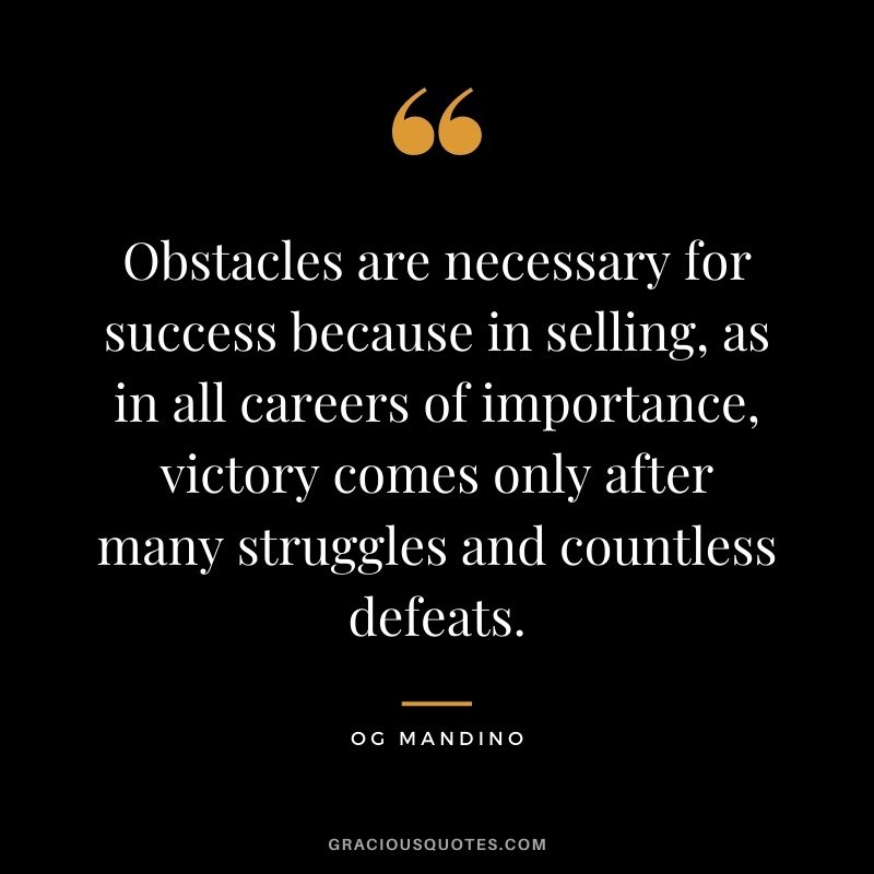 Obstacles are necessary for success because in selling, as in all careers of importance, victory comes only after many struggles and countless defeats.
