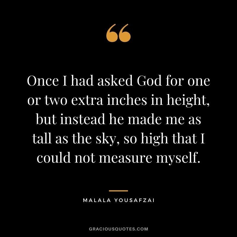 Once I had asked God for one or two extra inches in height, but instead he made me as tall as the sky, so high that I could not measure myself.
