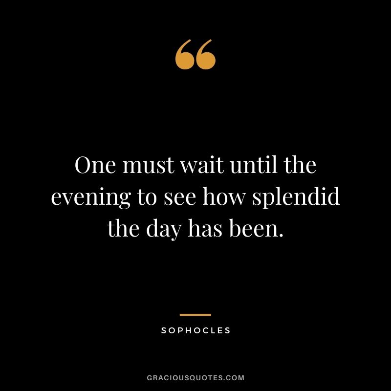 One must wait until the evening to see how splendid the day has been.