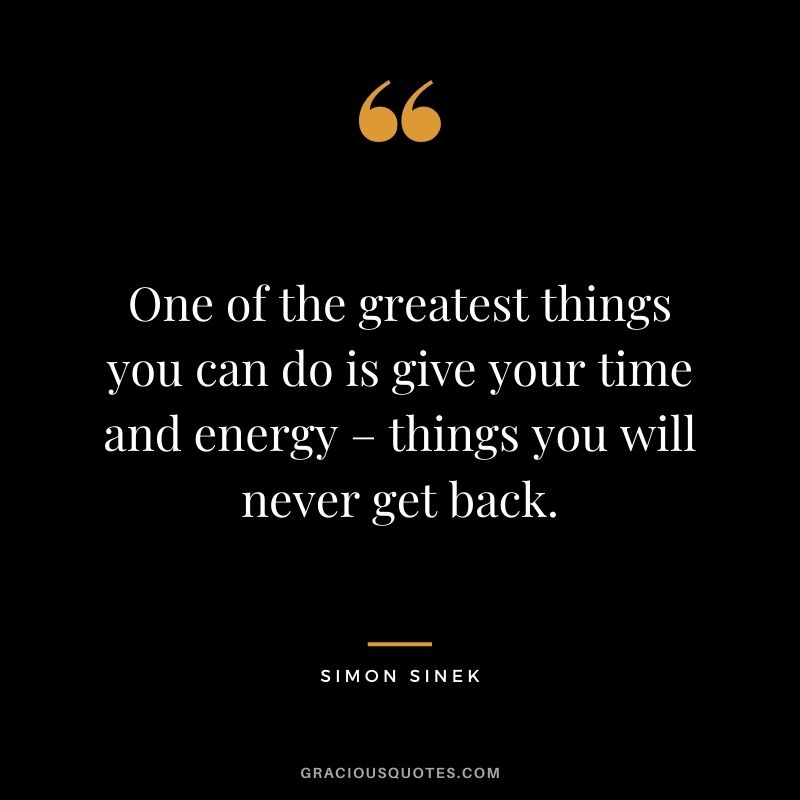 One of the greatest things you can do is give your time and energy – things you will never get back.