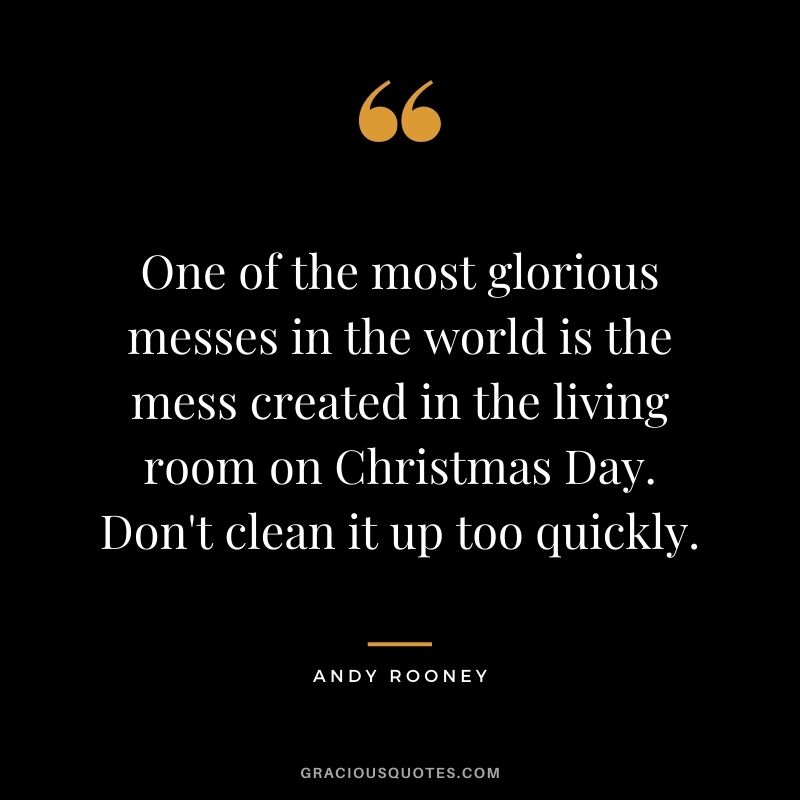 One of the most glorious messes in the world is the mess created in the living room on Christmas Day. Don't clean it up too quickly. - Andy Rooney