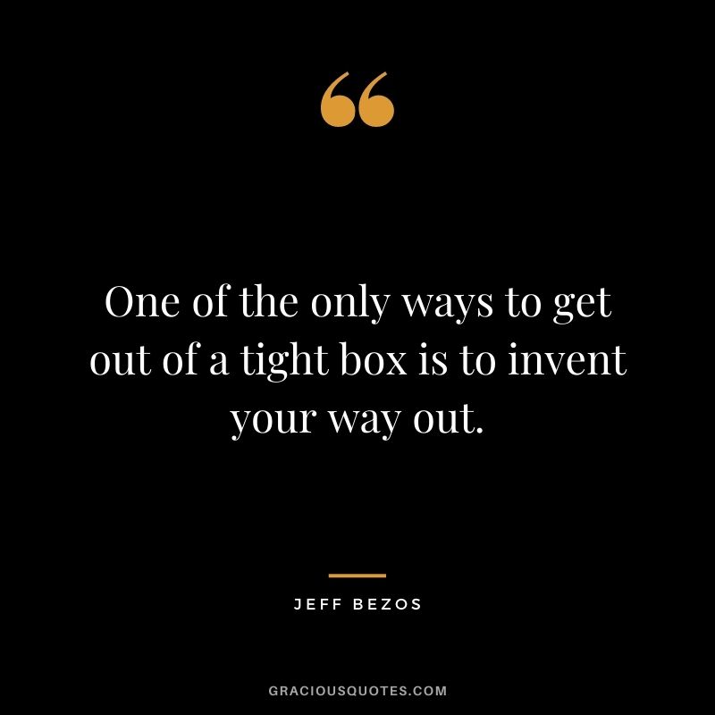 One of the only ways to get out of a tight box is to invent your way out.
