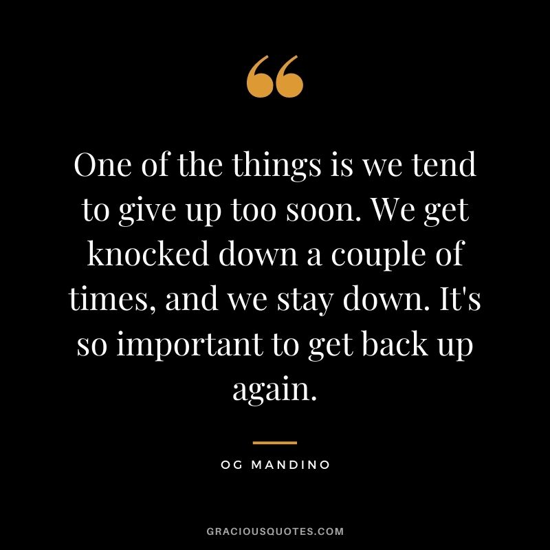 One of the things is we tend to give up too soon. We get knocked down a couple of times, and we stay down. It's so important to get back up again.
