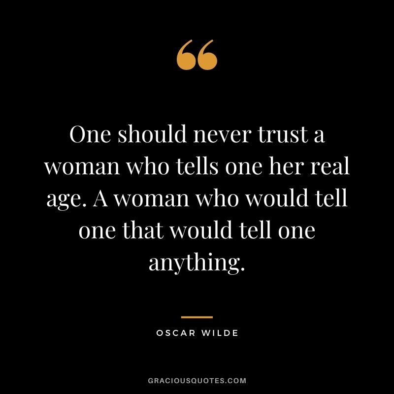 One should never trust a woman who tells one her real age. A woman who would tell one that would tell one anything. - Oscar Wilde