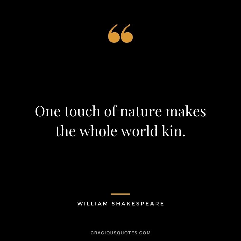 One touch of nature makes the whole world kin. - William Shakespeare