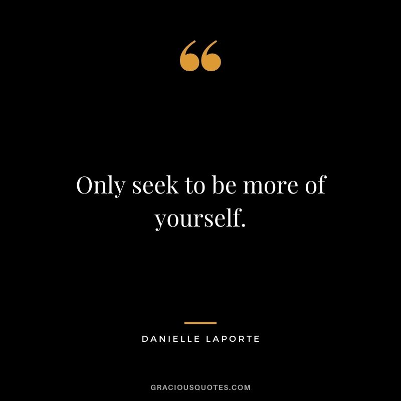 Only seek to be more of yourself.