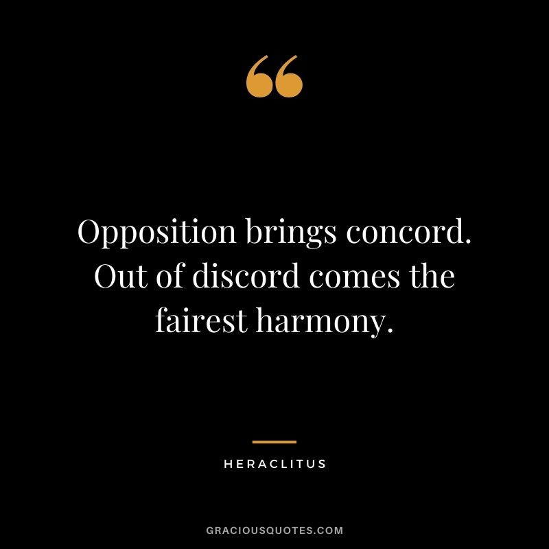 Opposition brings concord. Out of discord comes the fairest harmony.