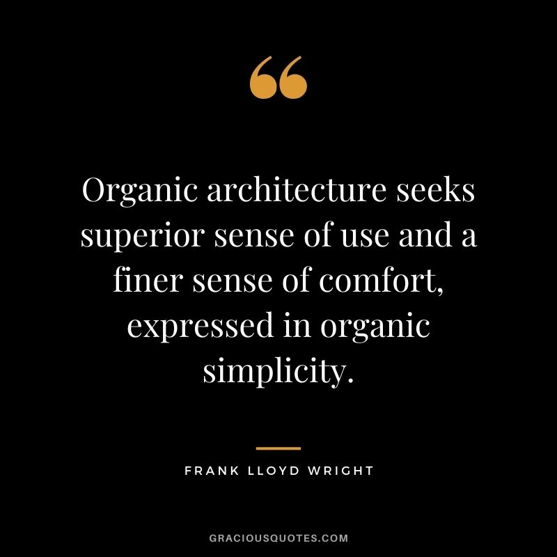 Organic architecture seeks superior sense of use and a finer sense of comfort, expressed in organic simplicity.