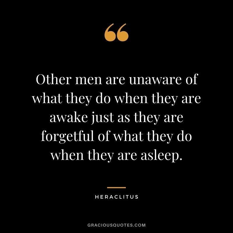 Other men are unaware of what they do when they are awake just as they are forgetful of what they do when they are asleep.