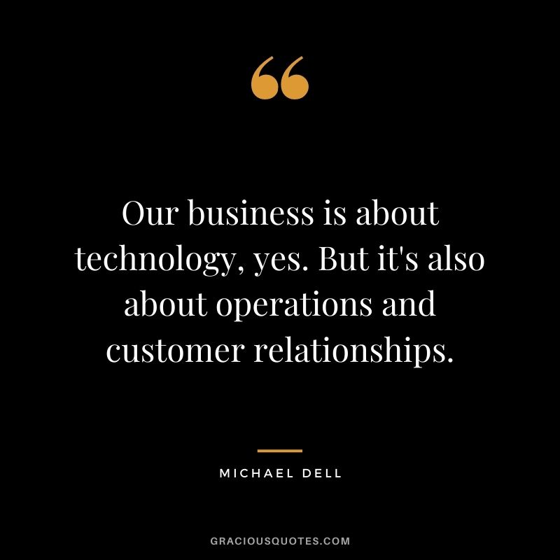 Our business is about technology, yes. But it's also about operations and customer relationships.