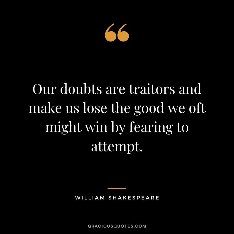 Our doubts are traitors and make us lose the good we oft might win by fearing to attempt.