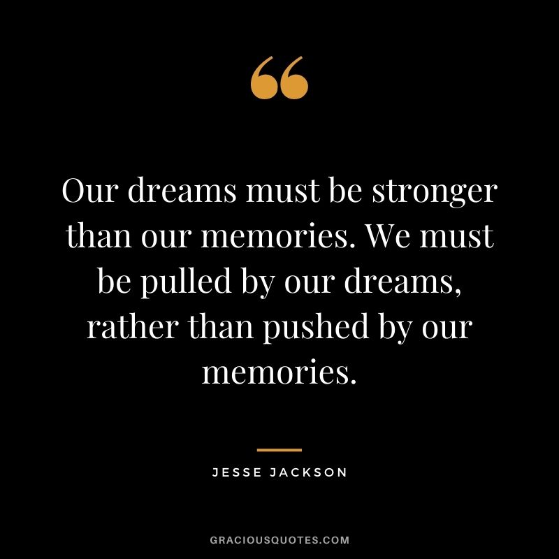 Our dreams must be stronger than our memories. We must be pulled by our dreams, rather than pushed by our memories. - Jesse Jackson
