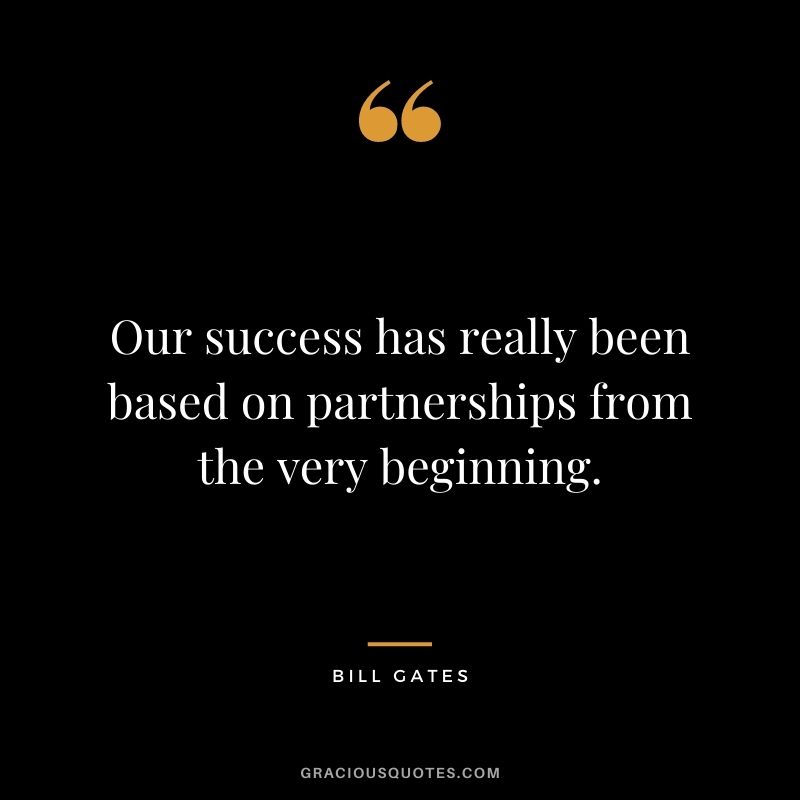Our success has really been based on partnerships from the very beginning.