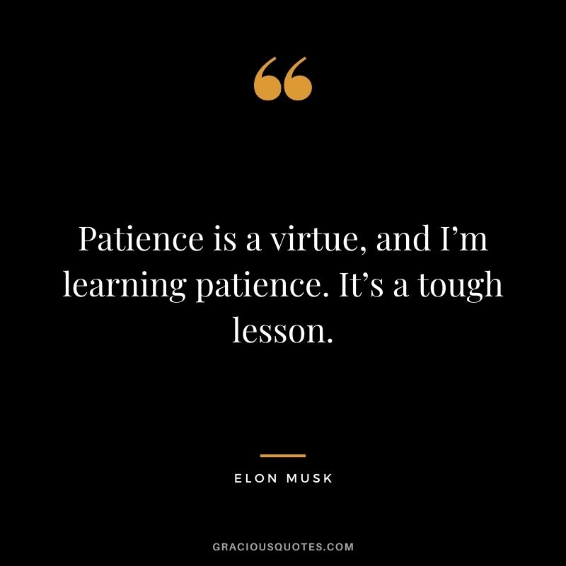 Patience is a virtue, and I’m learning patience. It’s a tough lesson.