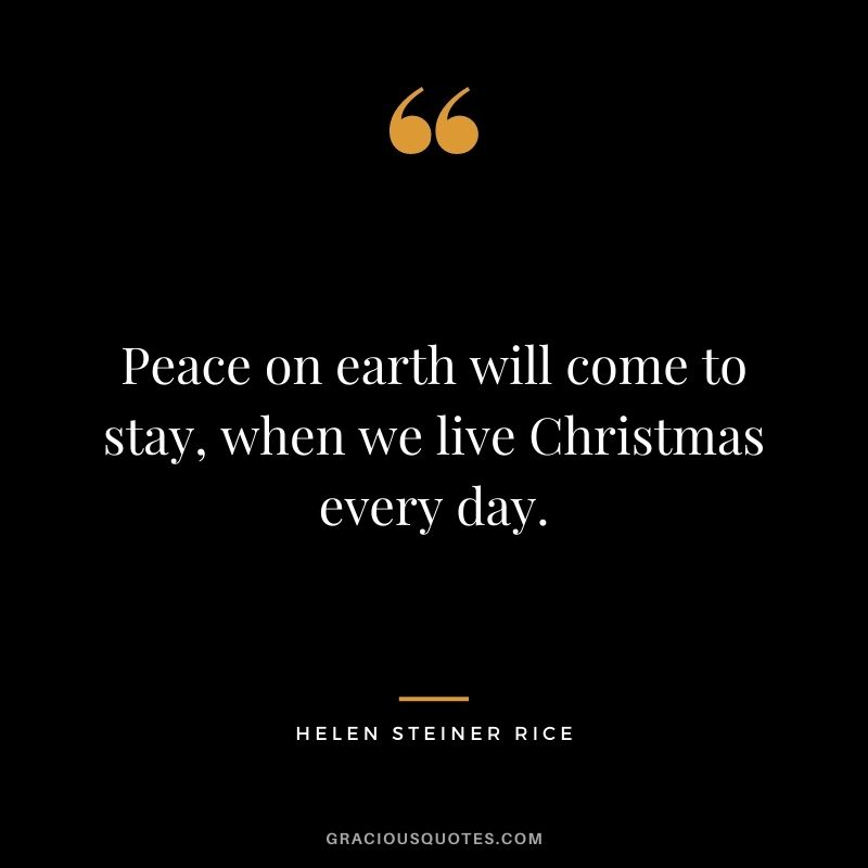 Peace on earth will come to stay, when we live Christmas every day. - Helen Steiner Rice