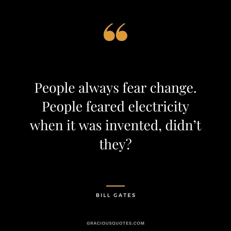 People always fear change. People feared electricity when it was invented, didn’t they?