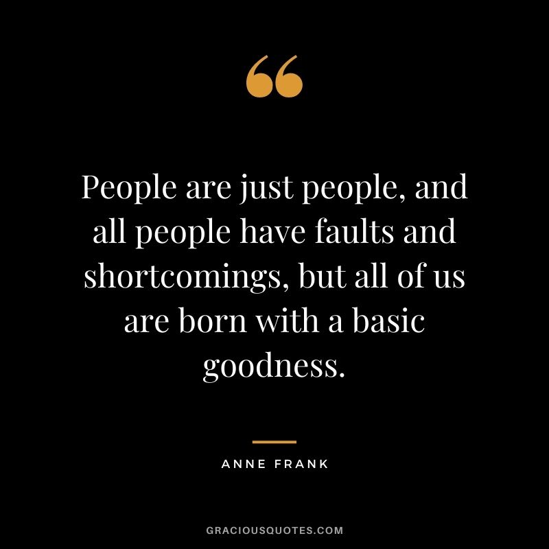 People are just people, and all people have faults and shortcomings, but all of us are born with a basic goodness.