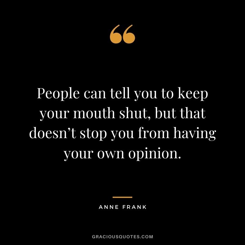 People can tell you to keep your mouth shut, but that doesn’t stop you from having your own opinion.