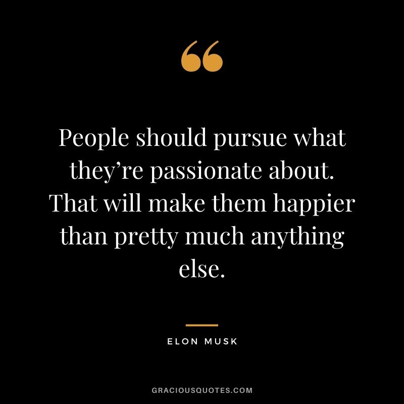 People should pursue what they’re passionate about. That will make them happier than pretty much anything else.