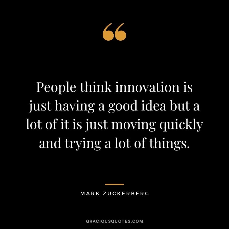 People think innovation is just having a good idea but a lot of it is just moving quickly and trying a lot of things.