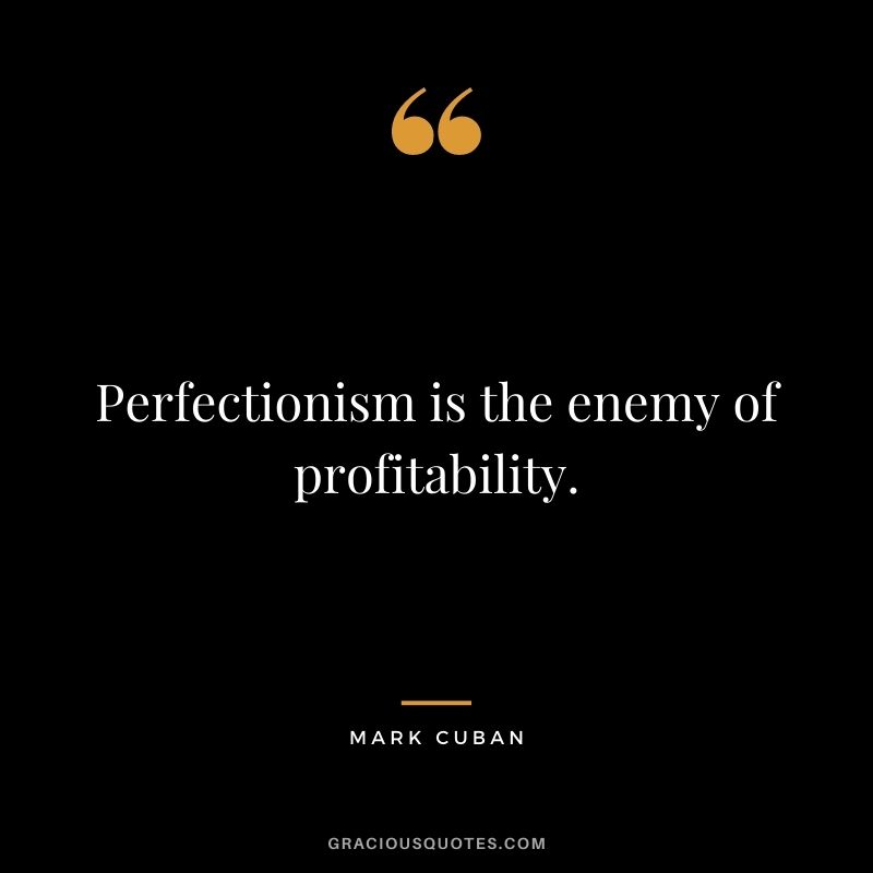 Perfectionism is the enemy of profitability.