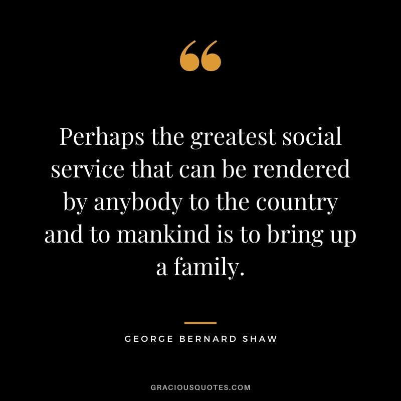Perhaps the greatest social service that can be rendered by anybody to the country and to mankind is to bring up a family.