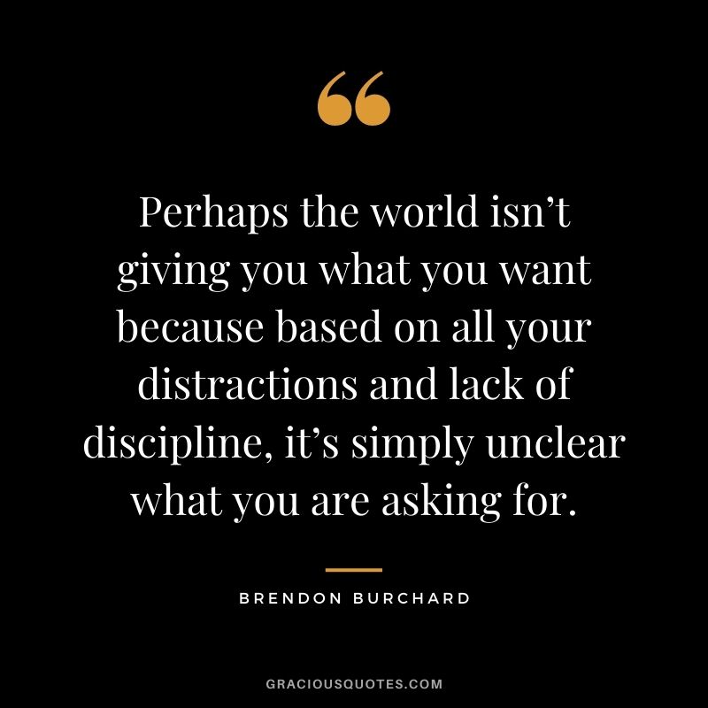Perhaps the world isn’t giving you what you want because based on all your distractions and lack of discipline, it’s simply unclear what you are asking for.