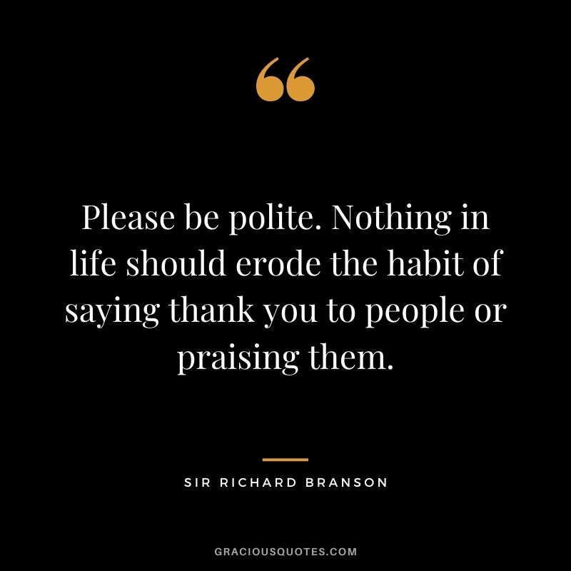 Please be polite. Nothing in life should erode the habit of saying thank you to people or praising them.