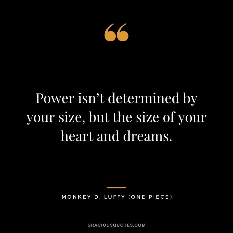Power isn’t determined by your size, but the size of your heart and dreams. - Monkey D. Luffy (One Piece)