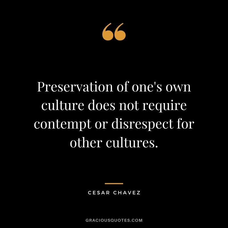 Preservation of one's own culture does not require contempt or disrespect for other cultures. - Cesar Chavez