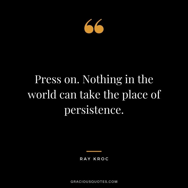 Press on. Nothing in the world can take the place of persistence. - Ray Kroc