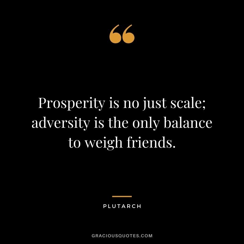 Prosperity is no just scale; adversity is the only balance to weigh friends.