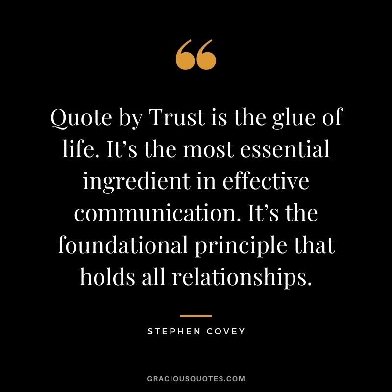 Quote by Trust is the glue of life. It’s the most essential ingredient in effective communication. It’s the foundational principle that holds all relationships. - Stephen Covey