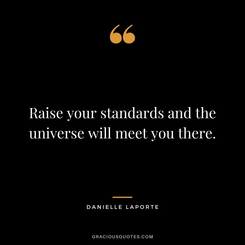 Raise your standards and the universe will meet you there.