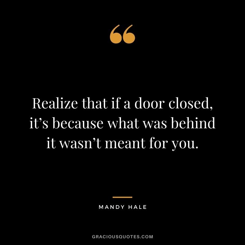 Realize that if a door closed, it’s because what was behind it wasn’t meant for you.
