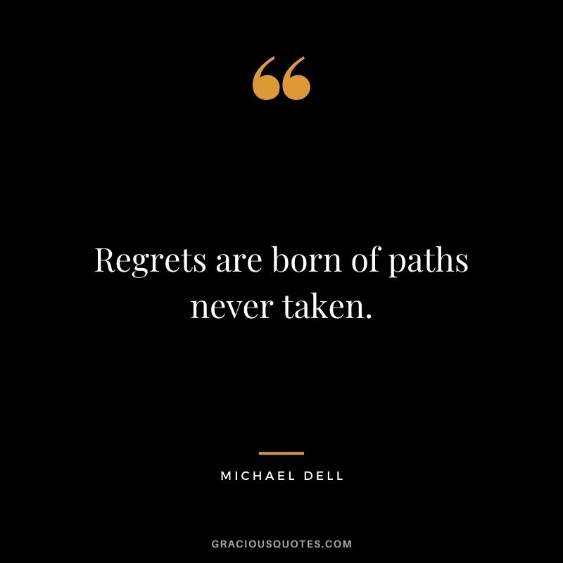 Regrets are born of paths never taken.