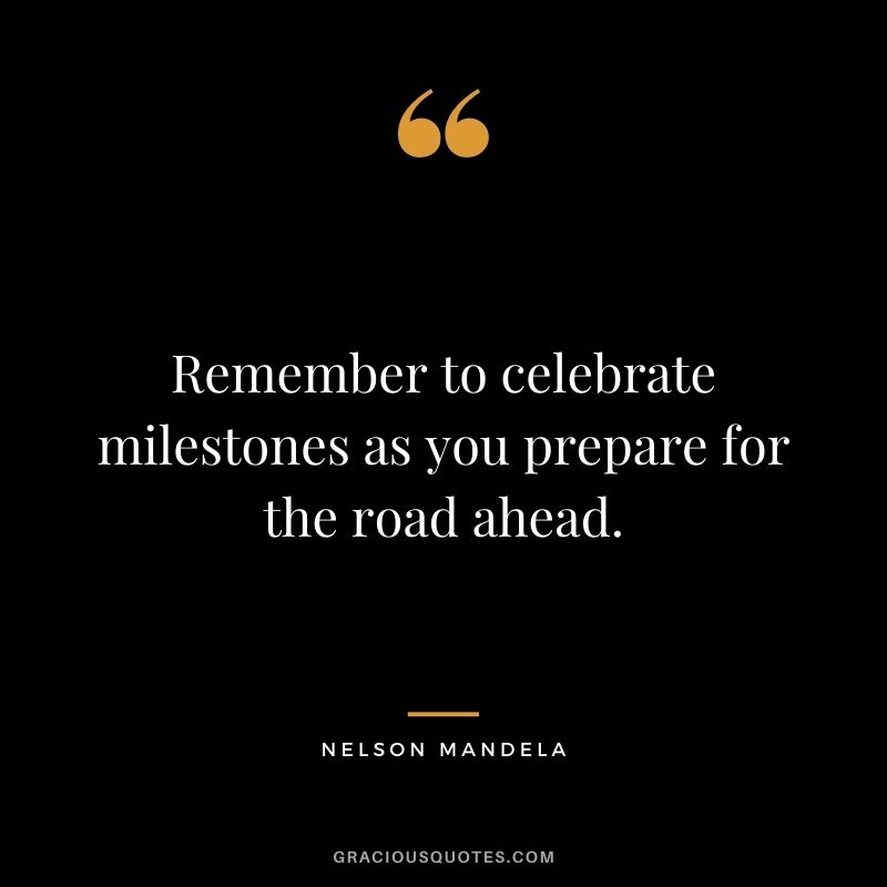 Remember to celebrate milestones as you prepare for the road ahead. - Nelson Mandela