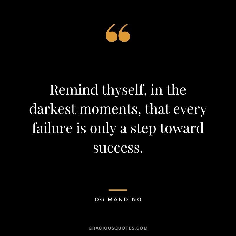 Remind thyself, in the darkest moments, that every failure is only a step toward success.