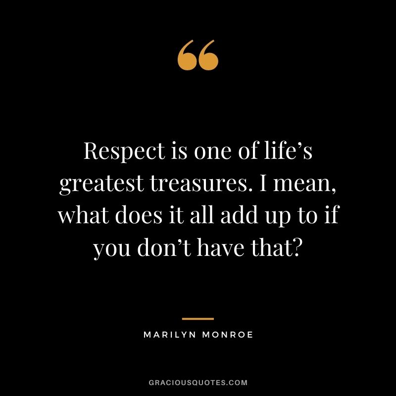 Respect is one of life’s greatest treasures. I mean, what does it all add up to if you don’t have that? - Marilyn Monroe