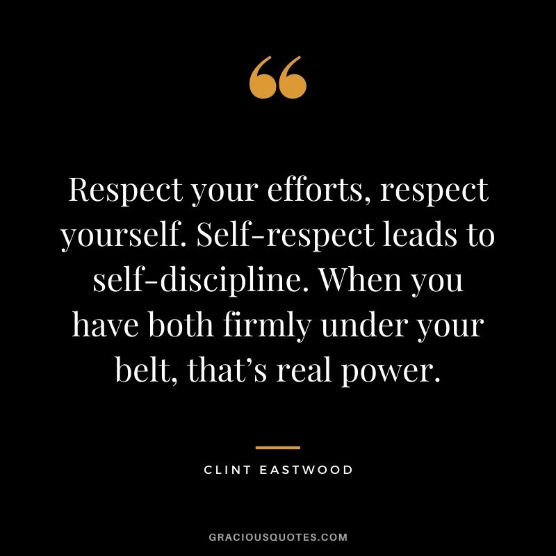 Respect your efforts, respect yourself. Self-respect leads to self-discipline. When you have both firmly under your belt, that’s real power. - Clint Eastwood