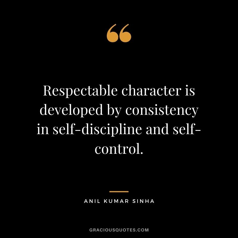 Respectable character is developed by consistency in self-discipline and self-control. – Anil Kumar Sinha