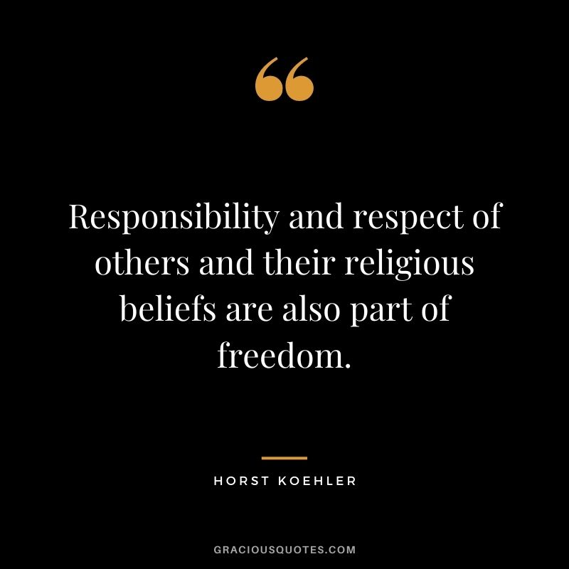 Responsibility and respect of others and their religious beliefs are also part of freedom. - Horst Koehler
